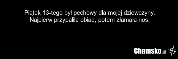 Piątek 13-tego był pechowy dla mojej dziewczyny. Najpierw przypaliła obiad, potem złamała nos.