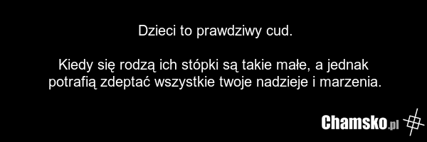 Dzieci to prawdziwy cud. Kiedy się rodzą ich stópki są takie małe, a jednak potrafią zdeptać wszystkie twoje nadzieje i marzenia.