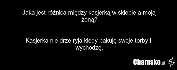 Jaka jest różnica między kasjerką w sklepie a moją żoną? Kasjerka nie drze ryja kiedy pakuję swoje torby i wychodzę.