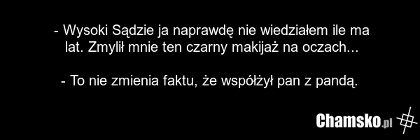 - Wysoki Sądzie ja naprawdę nie wiedziałem ile ma lat. Zmylił mnie ten czarny makijaż na oczach... - To nie zmienia faktu, że współżył pan z pandą.