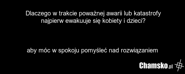 Dlaczego w trakcie poważnej awarii lub katastrofy najpierw ewakuuje się kobiety i dzieci? aby móc w spokoju pomyśleć nad rozwiązaniem