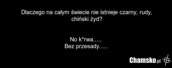 Dlaczego na całym świecie nie istnieje czarny, rudy, chiński żyd? No k*rwa..... Bez przesady.....