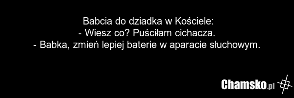 Babcia do dziadka w Kościele: - Wiesz co? Puściłam cichacza. - Babka, zmień lepiej baterie w aparacie słuchowym.