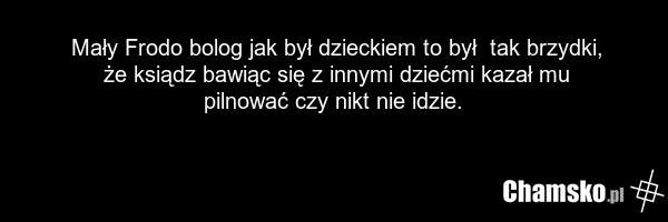 Mały Frodo bolog jak był dzieckiem to był tak brzydki, że ksiądz bawiąc się z innymi dziećmi kazał mu pilnować czy nikt nie idzie.