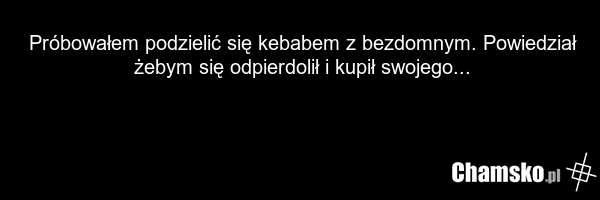 Próbowałem podzielić się kebabem z bezdomnym. Powiedział żebym się odpierdolił i kupił swojego...