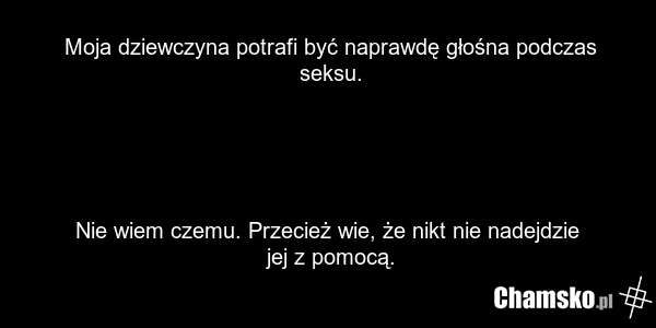 Moja dziewczyna potrafi być naprawdę głośna podczas seksu. Nie wiem czemu. Przecież wie, że nikt nie nadejdzie jej z pomocą.
