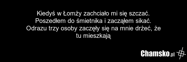 Kiedyś w Łomży zachciało mi się szczać. Poszedłem do śmietnika i zacząłem sikać. Odrazu trzy osoby zaczęły się na mnie drżeć, że tu mieszkają