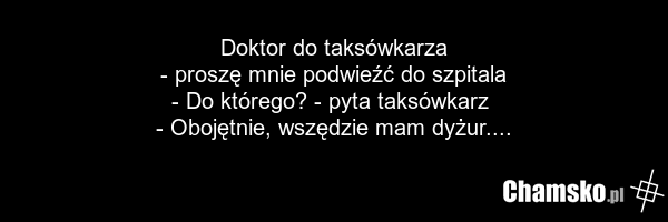 Doktor do taksówkarza - proszę mnie podwieźć do szpitala - Do którego? - pyta taksówkarz - Obojętnie, wszędzie mam dyżur....