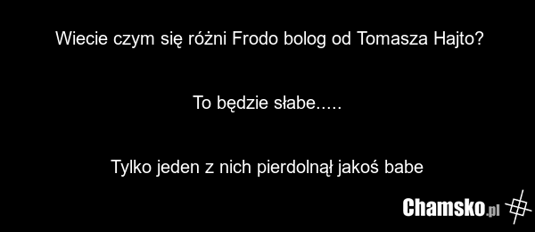 Wiecie czym się różni Frodo bolog od Tomasza Hajto? To będzie słabe..... Tylko jeden z nich pierdolnął jakoś babe