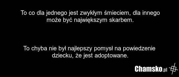 To co dla jednego jest zwykłym śmieciem, dla innego może być największym skarbem. To chyba nie był najlepszy pomysł na powiedzenie dziecku, że jest adoptowane.