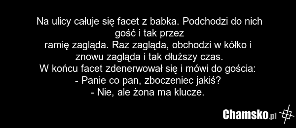 Na ulicy całuje się facet z babka. Podchodzi do nich gość i tak przez ramię zagląda. Raz zagląda, obchodzi w kółko i znowu zagląda i tak dłuższy czas. W końcu facet zdenerwował się i mówi do gościa: - Panie co pan, zboczeniec jakiś? - Nie, ale żona ma klucze.