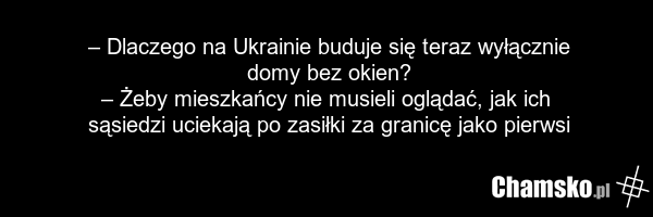 – Dlaczego na Ukrainie buduje się teraz wyłącznie domy bez okien? – Żeby mieszkańcy nie musieli oglądać, jak ich sąsiedzi uciekają po zasiłki za granicę jako pierwsi