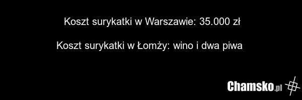 Koszt surykatki w Warszawie: 35.000 zł Koszt surykatki w Łomży: wino i dwa piwa