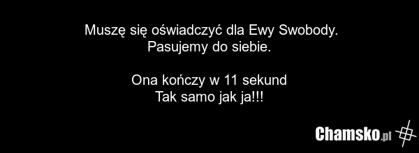 Muszę się oświadczyć dla Ewy Swobody. Pasujemy do siebie. Ona kończy w 11 sekund Tak samo jak ja!!!