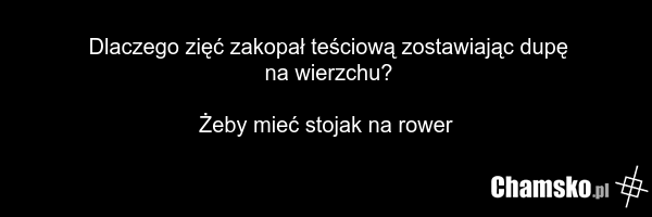 Dlaczego zięć zakopał teściową zostawiając dupę na wierzchu? Żeby mieć stojak na rower