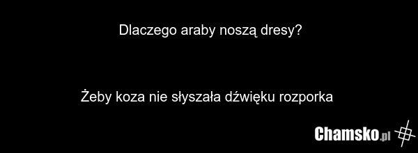Dlaczego araby noszą dresy? Żeby koza nie słyszała dźwięku rozporka