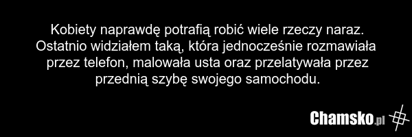 Kobiety naprawdę potrafią robić wiele rzeczy naraz. Ostatnio widziałem taką, która jednocześnie rozmawiała przez telefon, malowała usta oraz przelatywała przez przednią szybę swojego samochodu.