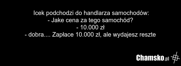 Icek podchodzi do handlarza samochodów: - Jake cena za tego samochód? - 10.000 zł - dobra.... Zapłace 10.000 zł, ale wydajesz reszte