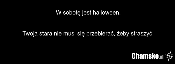 W sobotę jest halloween. Twoja stara nie musi się przebierać, żeby straszyć