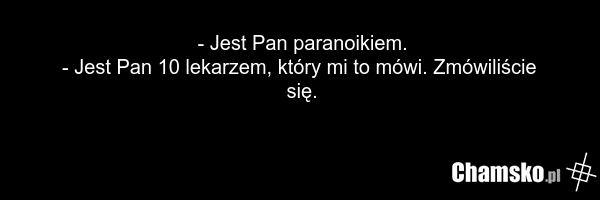 - Jest Pan paranoikiem. - Jest Pan 10 lekarzem, który mi to mówi. Zmówiliście się.