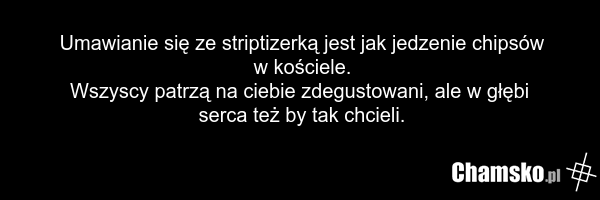 Umawianie się ze striptizerką jest jak jedzenie chipsów w kościele. Wszyscy patrzą na ciebie zdegustowani, ale w głębi serca też by tak chcieli.