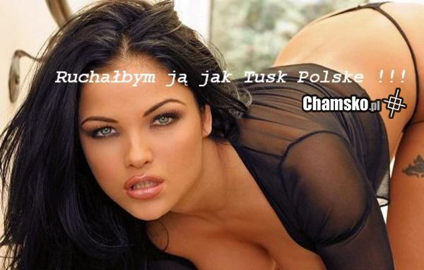 Ruchałbym ją jak Tusk Polske !!!