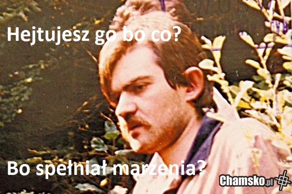 Hejtujesz go?
