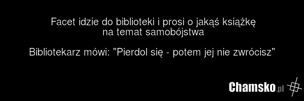Facet idzie do biblioteki i prosi o jakąś książkę na temat samobójstwa Bibliotekarz mówi: "Pierdol się - potem jej nie zwrócisz"
