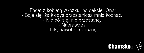 Facet z kobietą w łóżku, po seksie. Ona: - Boję się, że kiedyś przestaniesz mnie kochać. - Nie bój się, nie przestanę. - Naprawdę? - Tak, nawet nie zacznę.