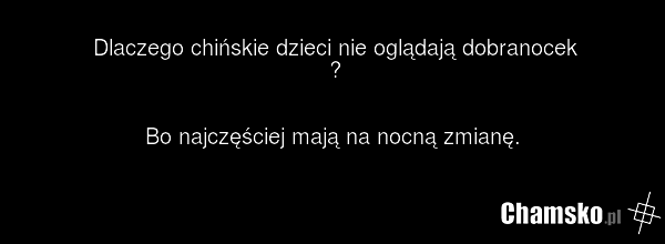 Dlaczego chińskie dzieci nie oglądają dobranocek ? Bo najczęściej mają na nocną zmianę.