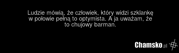 Ludzie mówią, że człowiek, który widzi szklankę w połowie pełną to optymista. A ja uważam, że to chujowy barman.