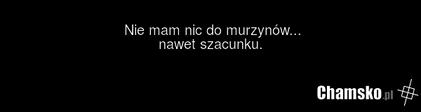 Nie mam nic do murzynów... nawet szacunku.