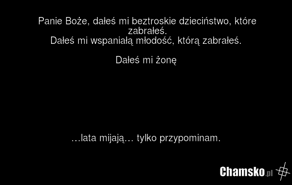 Panie Boże, dałeś mi beztroskie dzieciństwo, które zabrałeś. Dałeś mi wspaniałą młodość, którą zabrałeś. Dałeś mi żonę …lata mijają… tylko przypominam.