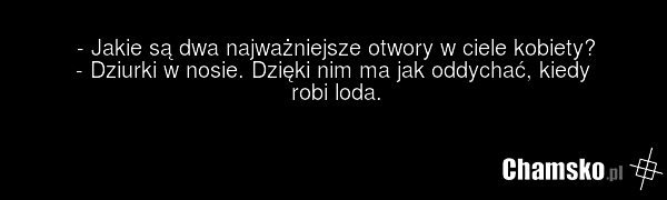 - Jakie są dwa najważniejsze otwory w ciele kobiety? - Dziurki w nosie. Dzięki nim ma jak oddychać, kiedy robi loda.