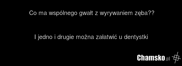 Co ma wspólnego gwałt z wyrywaniem zęba?? I jedno i drugie można załatwić u dentystki