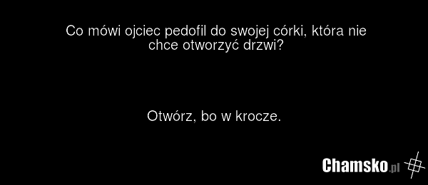 Co mówi ojciec pedofil do swojej córki, która nie chce otworzyć drzwi? Otwórz, bo w krocze.