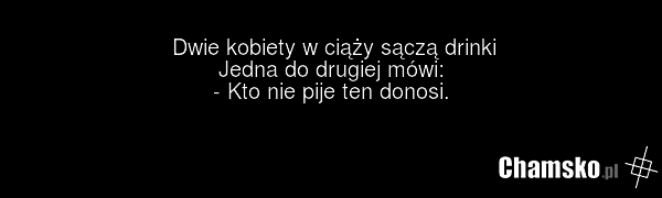 Dwie kobiety w ciąży sączą drinki Jedna do drugiej mówi: - Kto nie pije ten donosi.