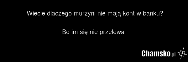 Wiecie dlaczego murzyni nie mają kont w banku? Bo im się nie przelewa