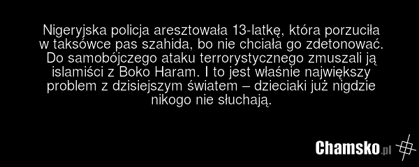 Nigeryjska policja aresztowała 13-latkę, która porzuciła w taksówce pas szahida, bo nie chciała go zdetonować. Do samobójczego ataku terrorystycznego zmuszali ją islamiści z Boko Haram. I to jest właśnie największy problem z dzisiejszym światem – dzieciaki już nigdzie nikogo nie słuchają.