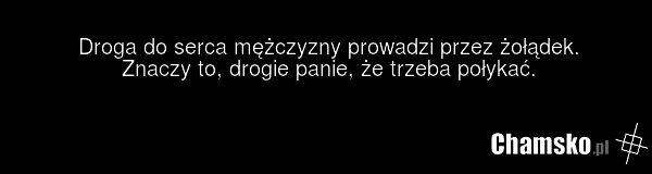 Droga do serca mężczyzny prowadzi przez żołądek. Znaczy to, drogie panie, że trzeba połykać.