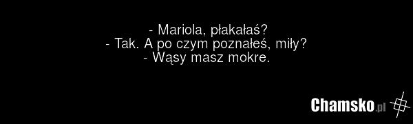 - Mariola, płakałaś? - Tak. A po czym poznałeś, miły? - Wąsy masz mokre.