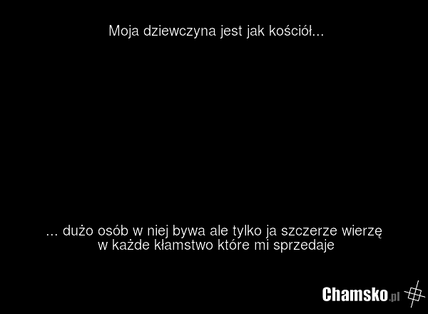 Moja dziewczyna jest jak kościół... ... dużo osób w niej bywa ale tylko ja szczerze wierzę w każde kłamstwo które mi sprzedaje