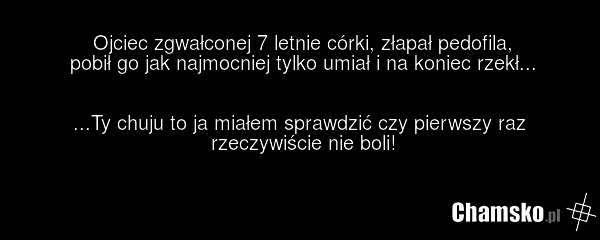 Ojciec zgwałconej 7 letnie córki, złapał pedofila, pobił go jak najmocniej tylko umiał i na koniec rzekł... ...Ty chuju to ja miałem sprawdzić czy pierwszy raz rzeczywiście nie boli!