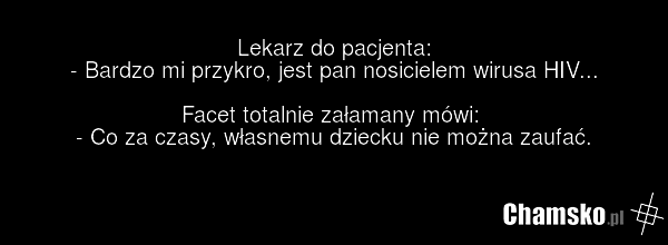 Lekarz do pacjenta: - Bardzo mi przykro, jest pan nosicielem wirusa HIV... Facet totalnie załamany mówi: - Co za czasy, własnemu dziecku nie można zaufać.