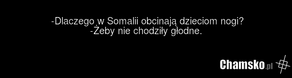 -Dlaczego w Somalii obcinają dzieciom nogi? -Żeby nie chodziły głodne.