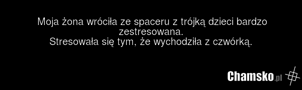 Moja żona wróciła ze spaceru z trójką dzieci bardzo zestresowana. Stresowała się tym, że wychodziła z czwórką.