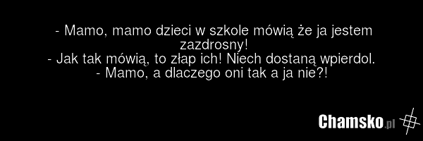 - Mamo, mamo dzieci w szkole mówią że ja jestem zazdrosny! - Jak tak mówią, to złap ich! Niech dostaną wpierdol. - Mamo, a dlaczego oni tak a ja nie?!