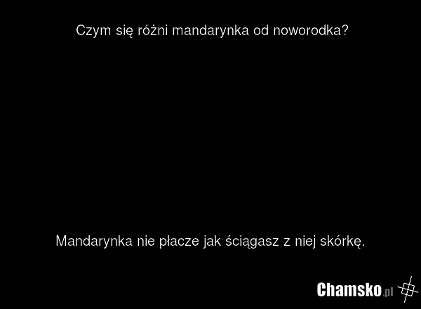Czym się różni mandarynka od noworodka? Mandarynka nie płacze jak ściągasz z niej skórkę.