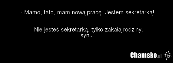 - Mamo, tato, mam nową pracę. Jestem sekretarką! - Nie jesteś sekretarką, tylko zakałą rodziny, synu.