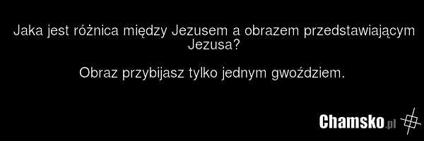 Jaka jest różnica między Jezusem a obrazem przedstawiającym Jezusa? Obraz przybijasz tylko jednym gwoździem.